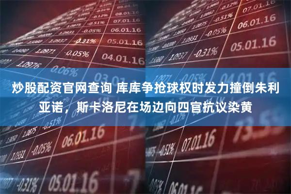 炒股配资官网查询 库库争抢球权时发力撞倒朱利亚诺，斯卡洛尼在场边向四官抗议染黄
