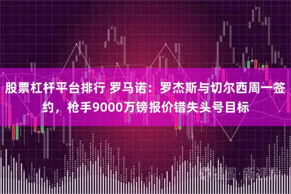 股票杠杆平台排行 罗马诺:罗杰斯与切尔西周一签约,枪手9000万镑报价错失头号目标