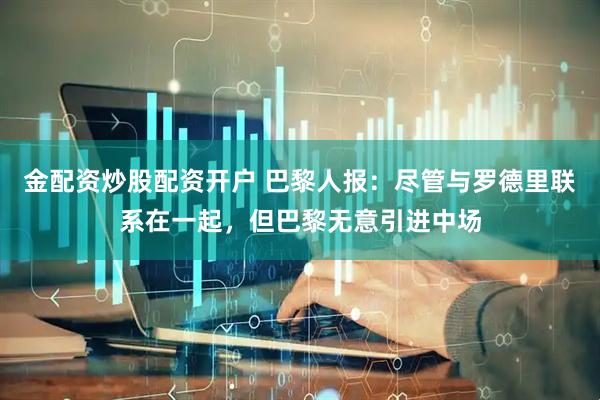 金配资炒股配资开户 巴黎人报：尽管与罗德里联系在一起，但巴黎无意引进中场