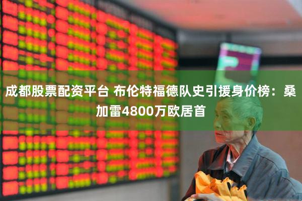 成都股票配资平台 布伦特福德队史引援身价榜：桑加雷4800万欧居首