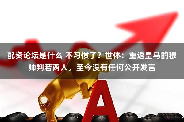 配资论坛是什么 不习惯了?世体:重返皇马的穆帅判若两人,至今没有任何公开发言