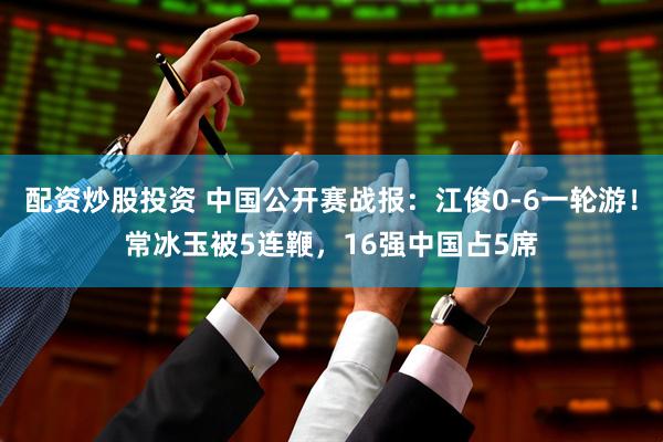 配资炒股投资 中国公开赛战报：江俊0-6一轮游！常冰玉被5连鞭，16强中国占5席