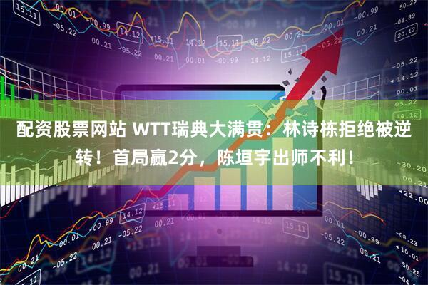配资股票网站 WTT瑞典大满贯：林诗栋拒绝被逆转！首局赢2分，陈垣宇出师不利！
