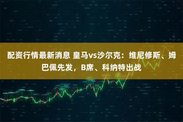 配资行情最新消息 皇马vs沙尔克：维尼修斯、姆巴佩先发，B席、科纳特出战