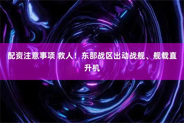 配资注意事项 救人!东部战区出动战舰、舰载直升机