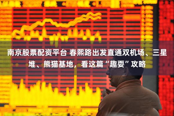 南京股票配资平台 春熙路出发直通双机场、三星堆、熊猫基地，看这篇“趣耍”攻略