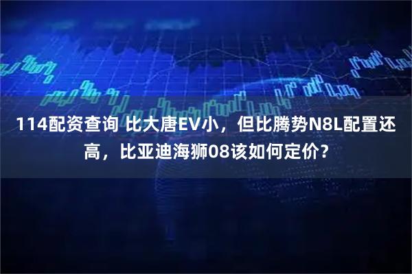 114配资查询 比大唐EV小，但比腾势N8L配置还高，比亚迪海狮08该如何定价？