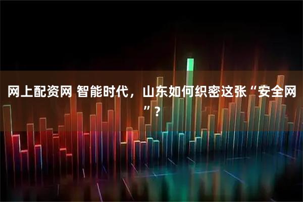网上配资网 智能时代,山东如何织密这张“安全网”?