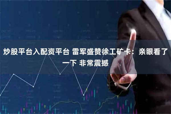 炒股平台入配资平台 雷军盛赞徐工矿卡：亲眼看了一下 非常震撼