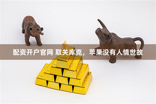 配资开户官网 取关库克，苹果没有人情世故
